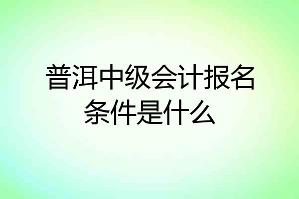 普洱中级会计报名条件是什么