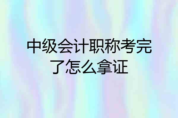 中级会计职称考完了怎么拿证