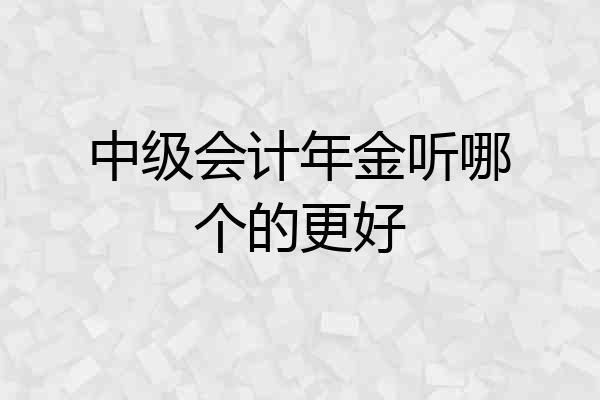 中级会计年金听哪个的更好