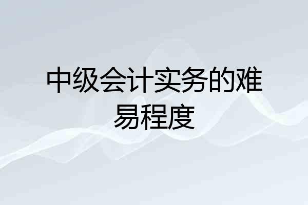 中级会计实务的难易程度