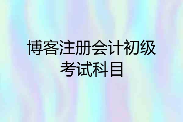 博客注册会计初级考试科目