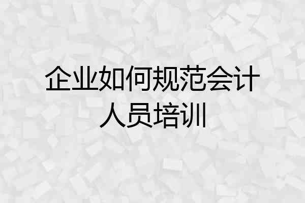 企业如何规范会计人员培训