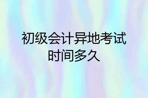 初级会计异地考试时间多久