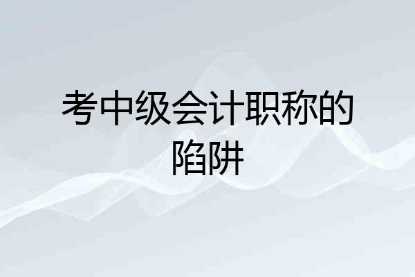 考中级会计职称的陷阱