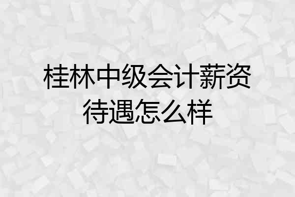桂林中级会计薪资待遇怎么样