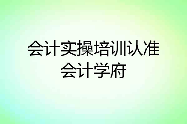 会计实操培训认准会计学府
