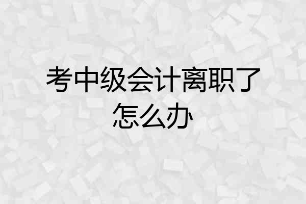 考中级会计离职了怎么办