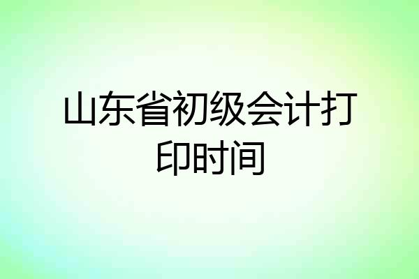 山东省初级会计打印时间