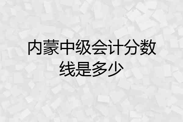 内蒙中级会计分数线是多少
