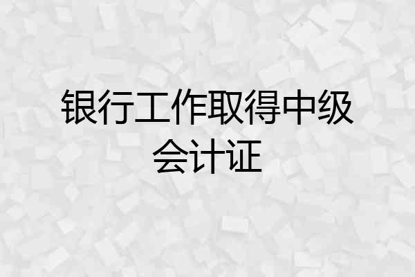 银行工作取得中级会计证