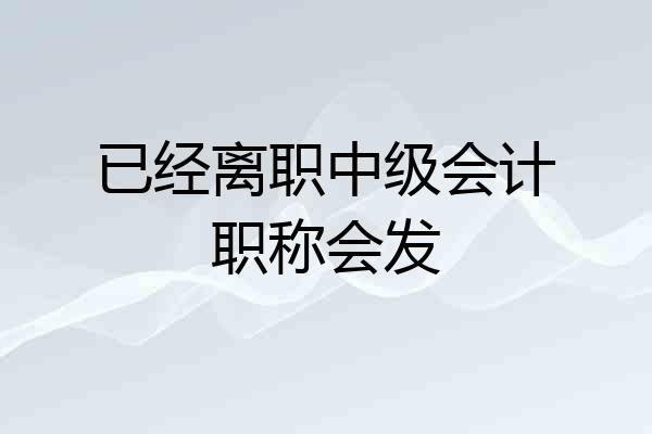 已经离职中级会计职称会发