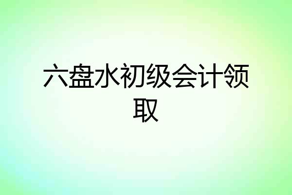 六盘水初级会计领取