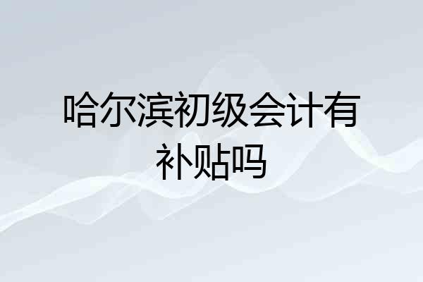 哈尔滨初级会计有补贴吗