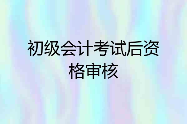 初级会计考试后资格审核