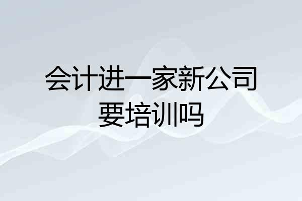 会计进一家新公司要培训吗