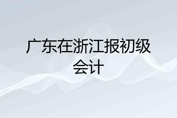 广东在浙江报初级会计