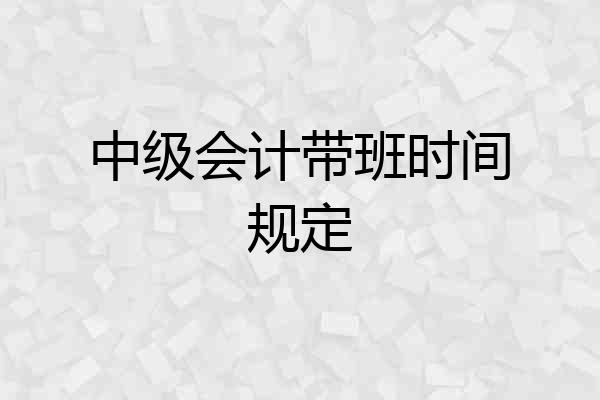 中级会计带班时间规定