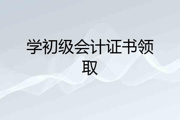 学初级会计证书领取