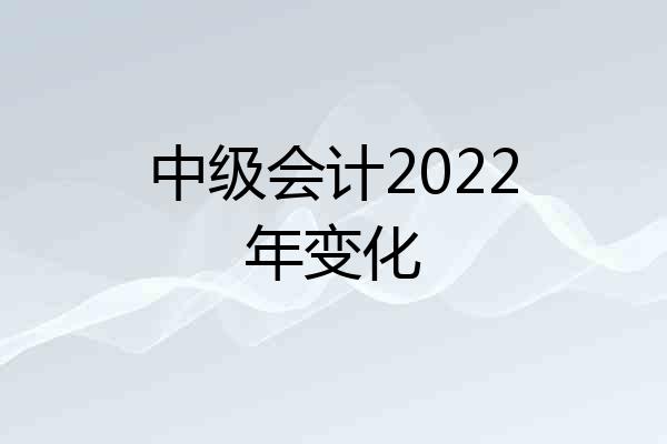 中级会计2022年变化