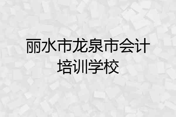 丽水市龙泉市会计培训学校