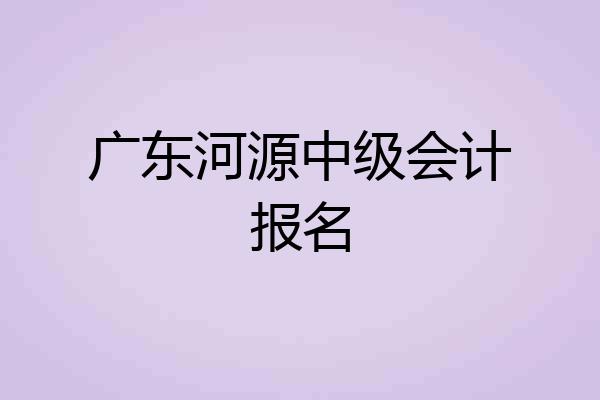 广东河源中级会计报名
