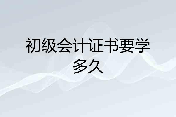 初级会计证书要学多久