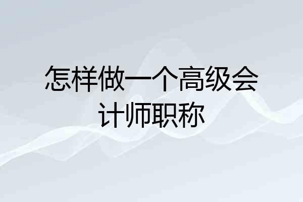怎样做一个高级会计师职称