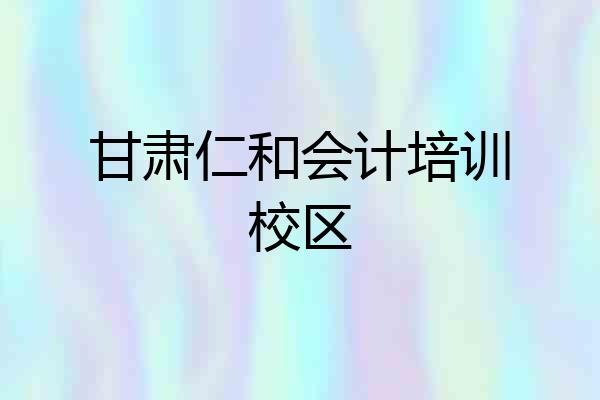 甘肃仁和会计培训校区