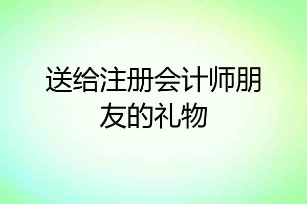 送给注册会计师朋友的礼物