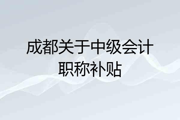 成都关于中级会计职称补贴