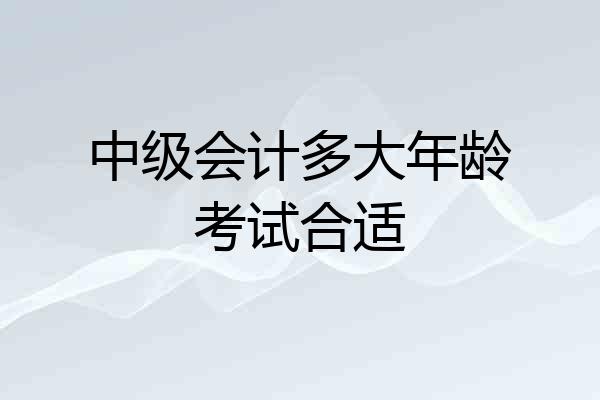 中级会计多大年龄考试合适