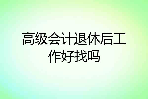 高级会计退休后工作好找吗