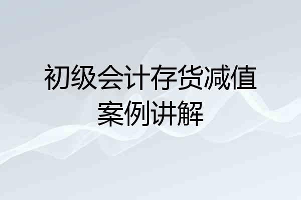 初级会计存货减值案例讲解