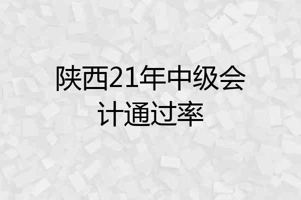 陕西21年中级会计通过率