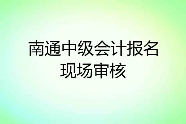 南通中级会计报名现场审核