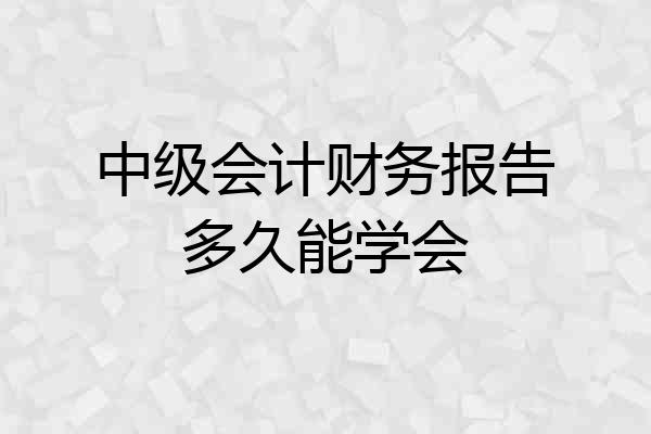 中级会计财务报告多久能学会