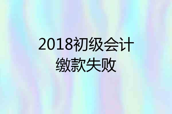 2018初级会计缴款失败