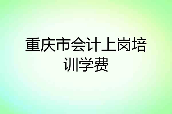 重庆市会计上岗培训学费