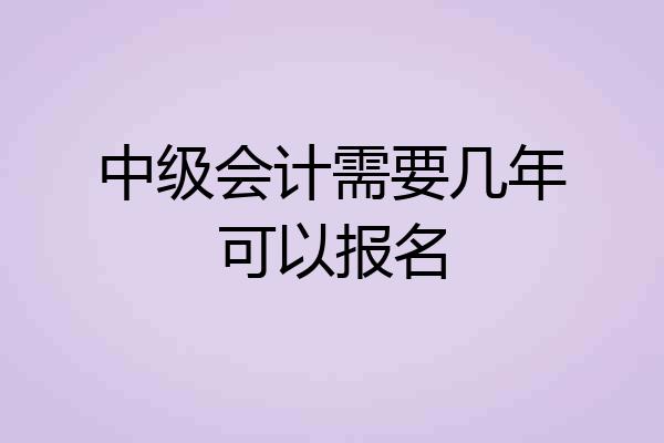 中级会计需要几年可以报名