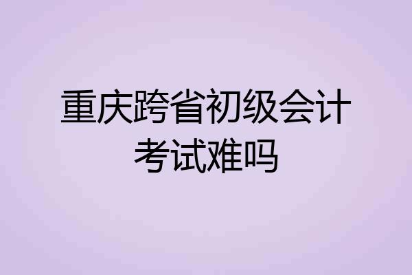 重庆跨省初级会计考试难吗