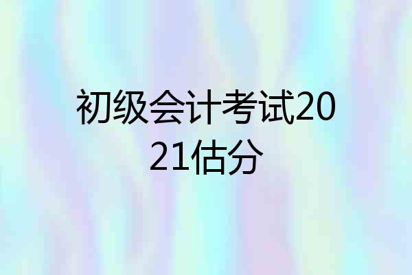 初级会计考试2021估分