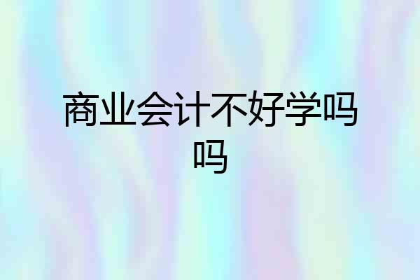 商业会计不好学吗吗