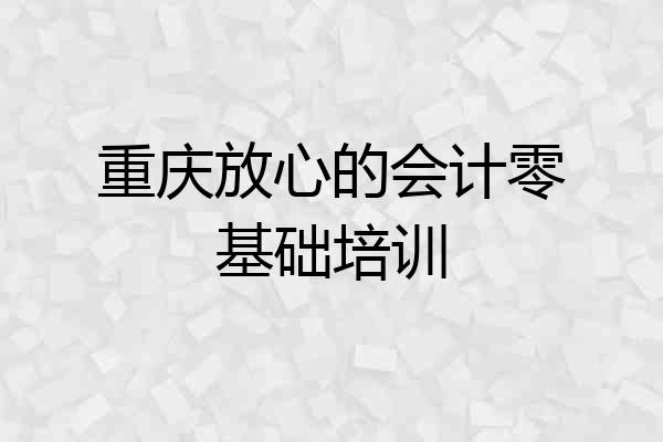 重庆放心的会计零基础培训