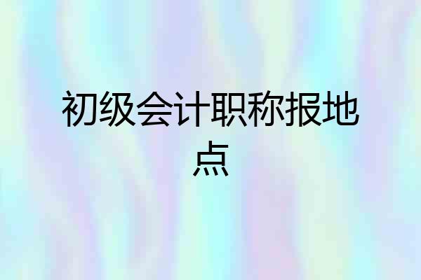 初级会计职称报地点