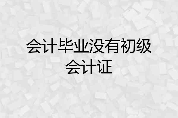 会计毕业没有初级会计证