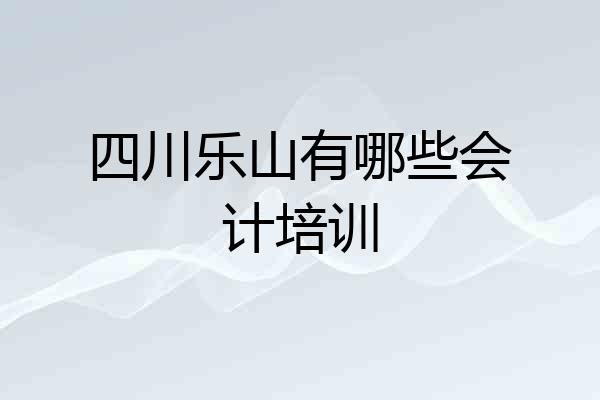 四川乐山有哪些会计培训