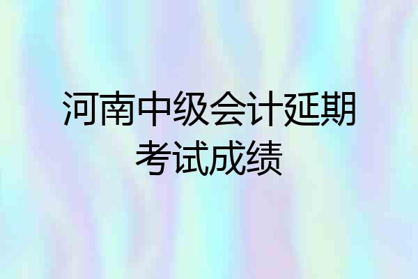 河南中级会计延期考试成绩