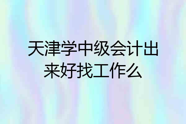 天津学中级会计出来好找工作么