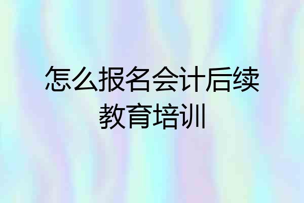 怎么报名会计后续教育培训