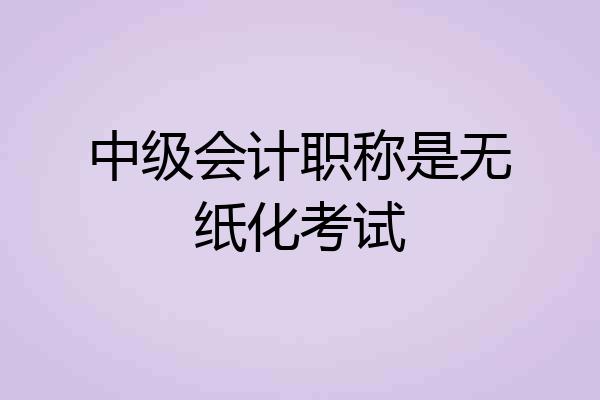 中级会计职称是无纸化考试